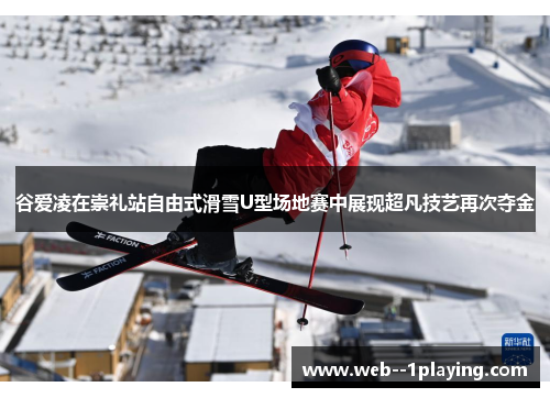 谷爱凌在崇礼站自由式滑雪U型场地赛中展现超凡技艺再次夺金