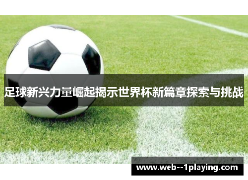 足球新兴力量崛起揭示世界杯新篇章探索与挑战