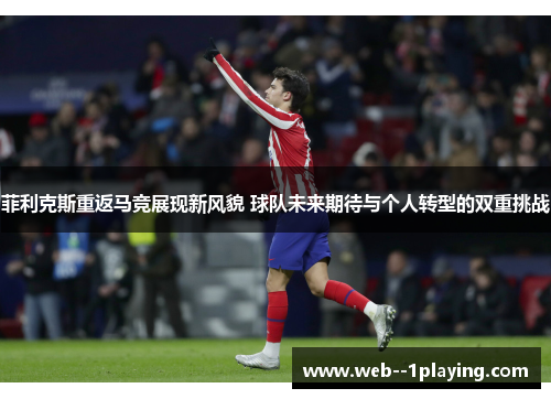 菲利克斯重返马竞展现新风貌 球队未来期待与个人转型的双重挑战