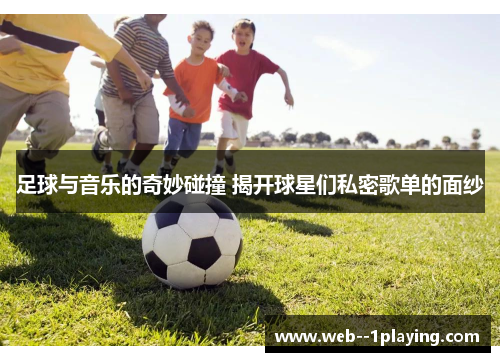 足球与音乐的奇妙碰撞 揭开球星们私密歌单的面纱