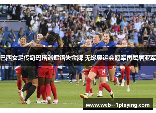 巴西女足传奇玛塔遗憾错失金牌 无缘奥运会冠军再屈居亚军