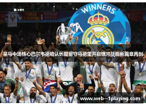 皇马中场核心巴尔韦德确认长期留守马德里开启银河战舰新篇章再创